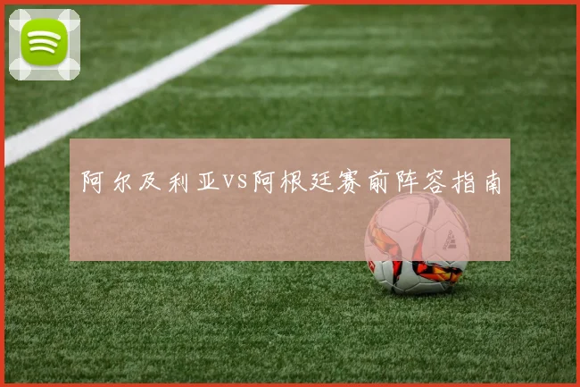 阿尔及利亚vs阿根廷赛前阵容指南