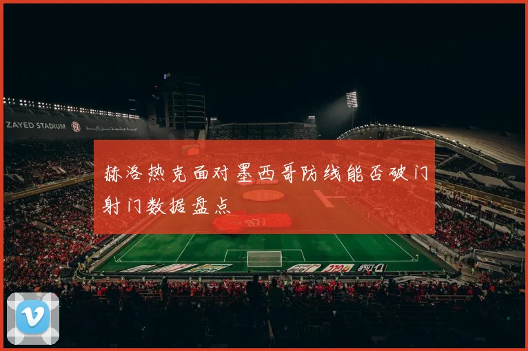 赫洛热克面对墨西哥防线能否破门射门数据盘点