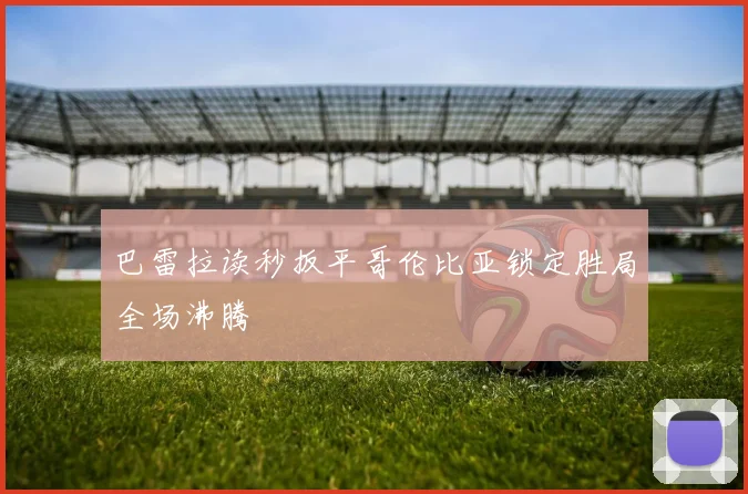 巴雷拉读秒扳平哥伦比亚锁定胜局全场沸腾