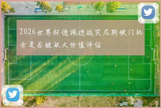 2026世界杯德佩迎战突尼斯破门机会是否被放大价值评估