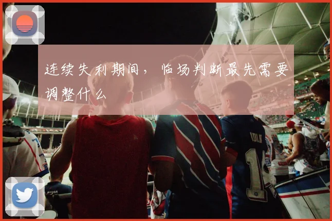 连续失利期间，临场判断最先需要调整什么