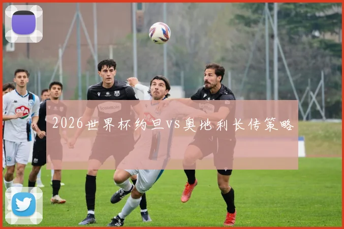 2026世界杯约旦vs奥地利长传策略