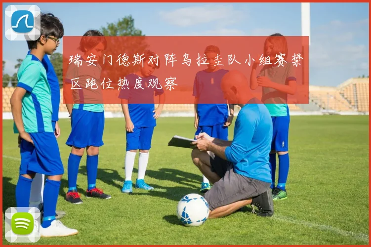 瑞安门德斯对阵乌拉圭队小组赛禁区跑位热度观察