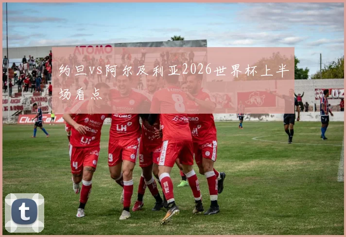 约旦vs阿尔及利亚2026世界杯上半场看点