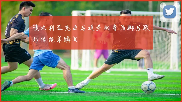 澳大利亚先丢后追多纳鲁马脚后跟妙传绝杀瞬间