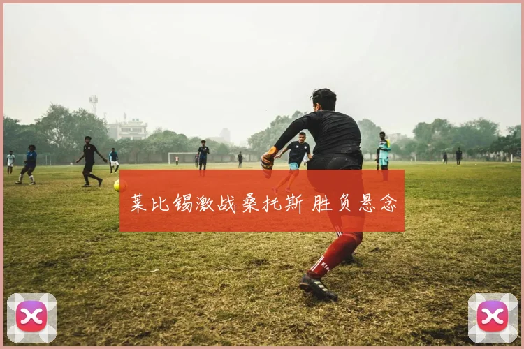 莱比锡激战桑托斯 胜负悬念