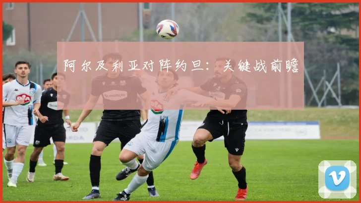 阿尔及利亚对阵约旦：关键战前瞻