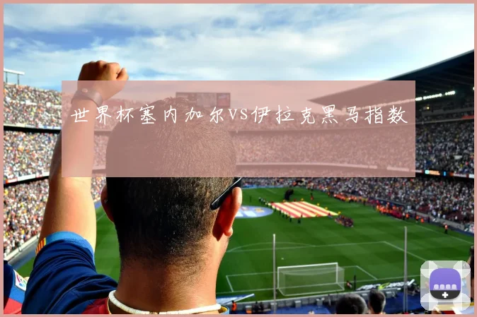 世界杯塞内加尔vs伊拉克黑马指数