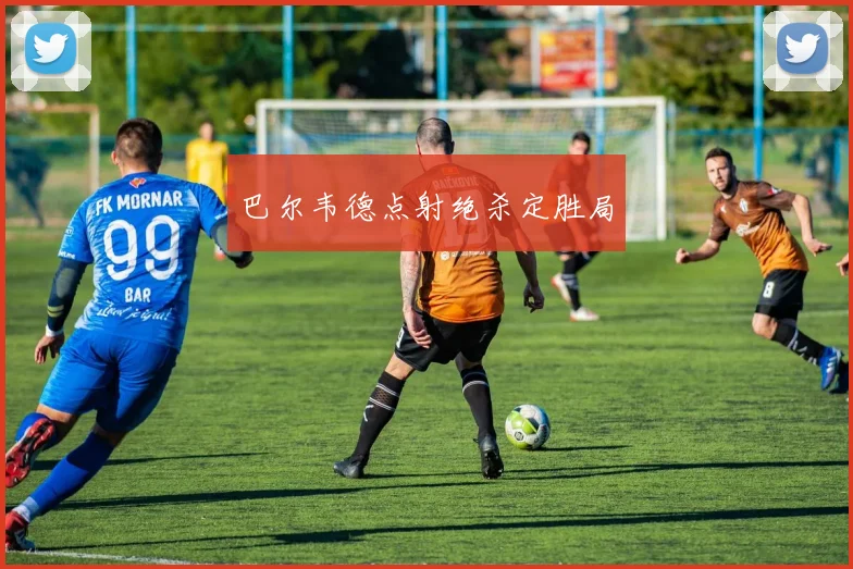 巴尔韦德点射绝杀定胜局