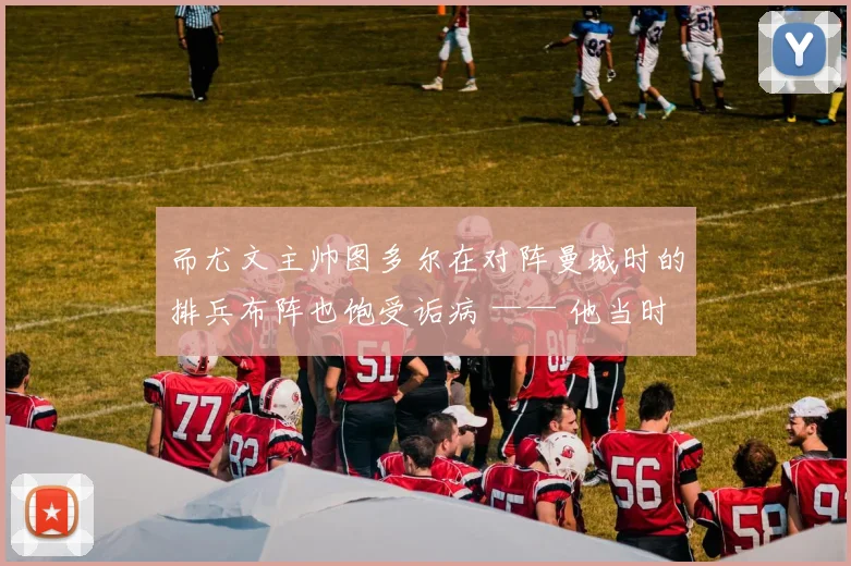 而尤文主帅图多尔在对阵曼城时的排兵布阵也饱受诟病 —— 他当时更换了 4 名中场中的 2 人