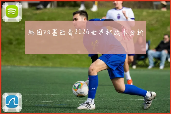 韩国vs墨西哥2026世界杯战术分析