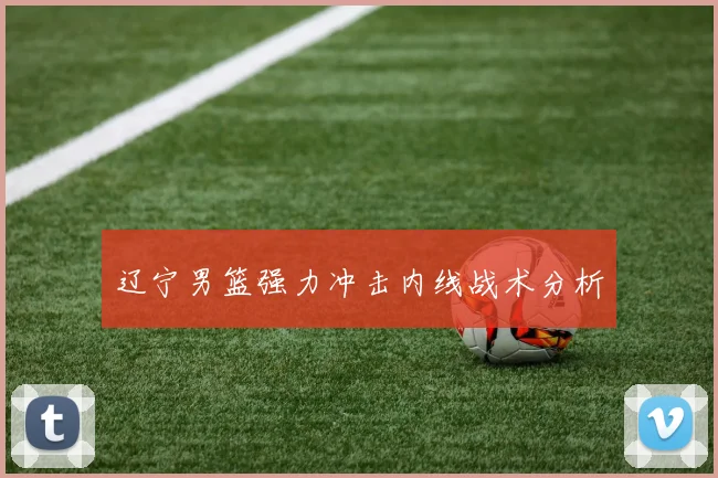 辽宁男篮强力冲击内线战术分析
