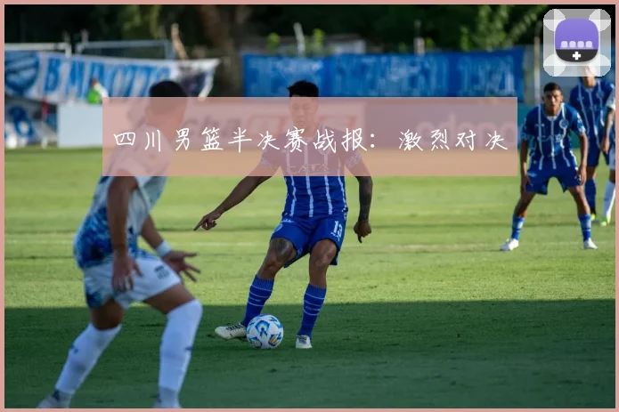 四川男篮半决赛战报:激烈对决