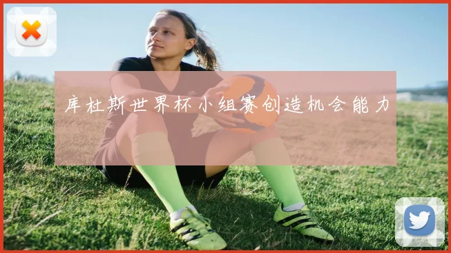 库杜斯世界杯小组赛创造机会能力