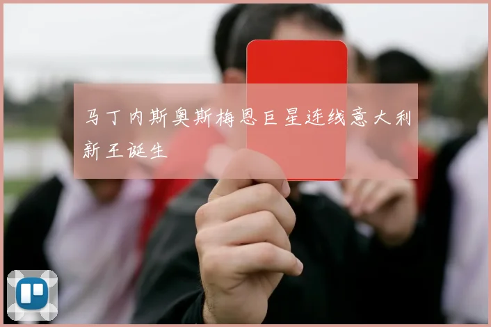 马丁内斯奥斯梅恩巨星连线意大利新王诞生