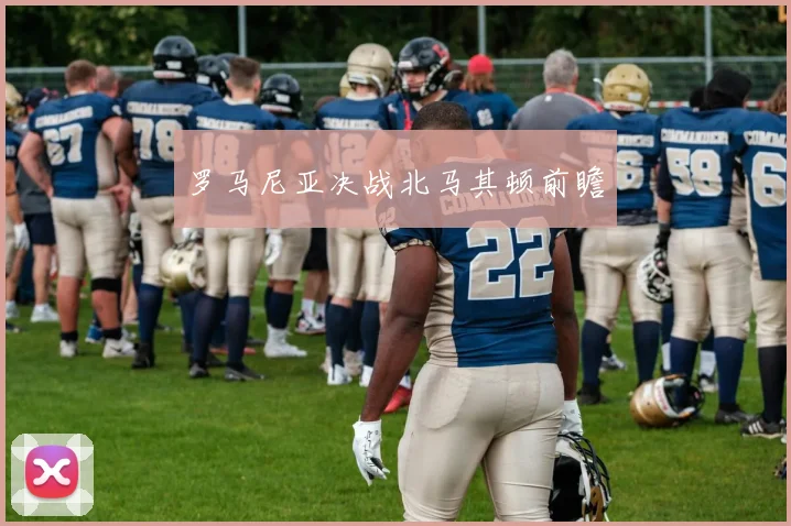 罗马尼亚决战北马其顿前瞻