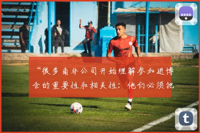 “很多南非公司开始理解参加进博会的重要性和相关性：他们必须把产品展示出来