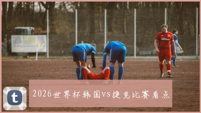 2026世界杯韩国vs捷克比赛看点