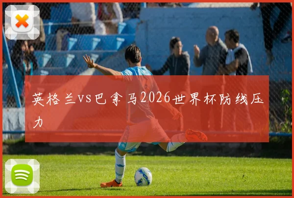 英格兰vs巴拿马2026世界杯防线压力
