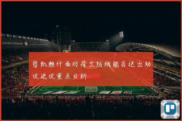 哲凯赖什面对荷兰防线能否送出助攻进攻重点分析