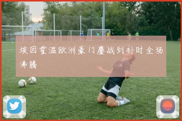 埃因霍温欧洲豪门鏖战到补时全场沸腾