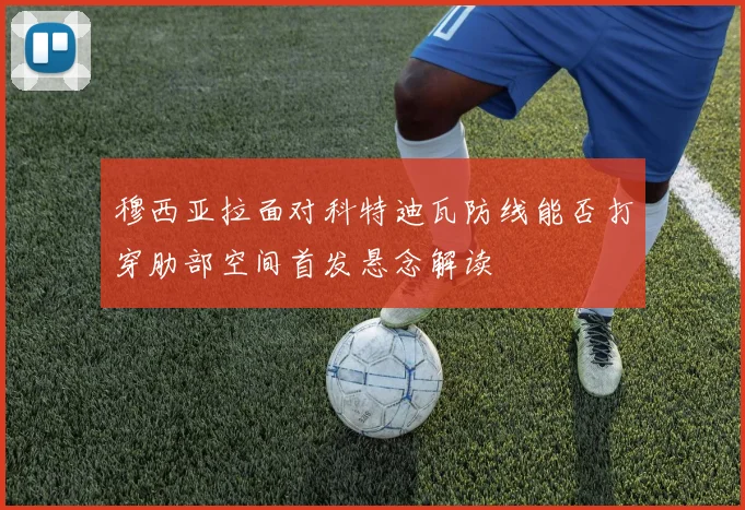 穆西亚拉面对科特迪瓦防线能否打穿肋部空间首发悬念解读