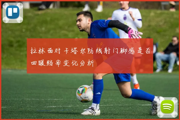 拉林面对卡塔尔防线射门脚感是否回暖赔率变化分析