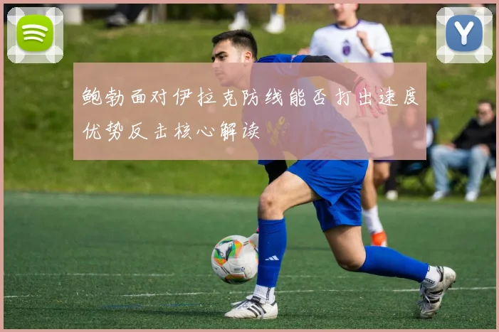 鲍勃面对伊拉克防线能否打出速度优势反击核心解读