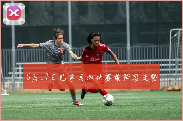 6月17日巴拿马加纳赛前阵容走势