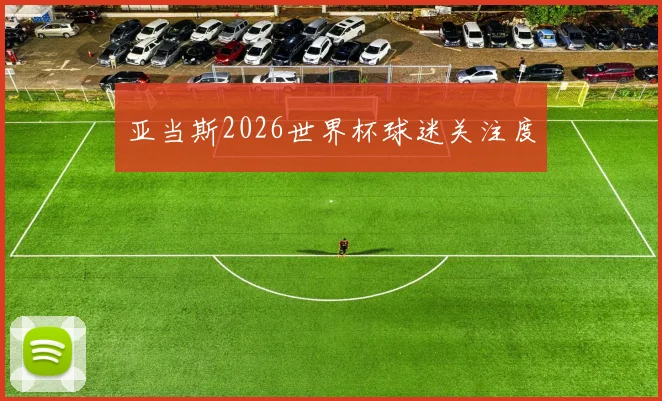 亚当斯2026世界杯球迷关注度