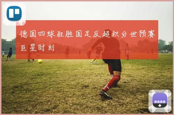 德国四球狂胜国足反超积分世预赛巨星时刻