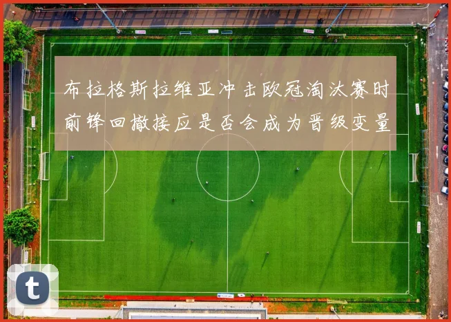 布拉格斯拉维亚冲击欧冠淘汰赛时前锋回撤接应是否会成为晋级变量