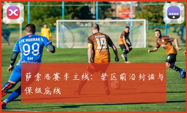 萨索洛赛季主线：禁区前沿封堵与保级底线
