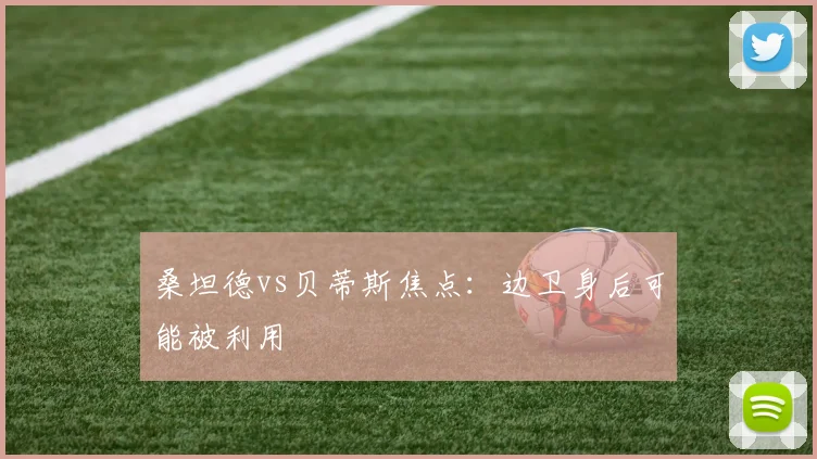 桑坦德vs贝蒂斯焦点：边卫身后可能被利用
