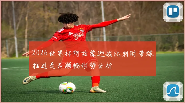 2026世界杯阿兹蒙迎战比利时带球推进是否顺畅形势分析