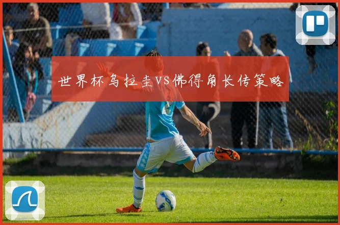 世界杯乌拉圭vs佛得角长传策略