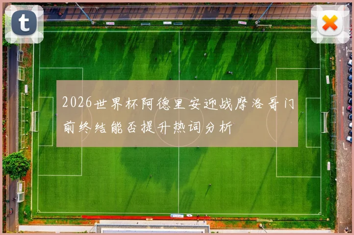 2026世界杯阿德里安迎战摩洛哥门前终结能否提升热词分析