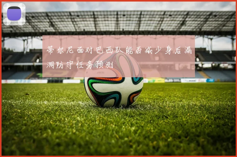蒂尔尼面对巴西队能否减少身后漏洞防守任务预测