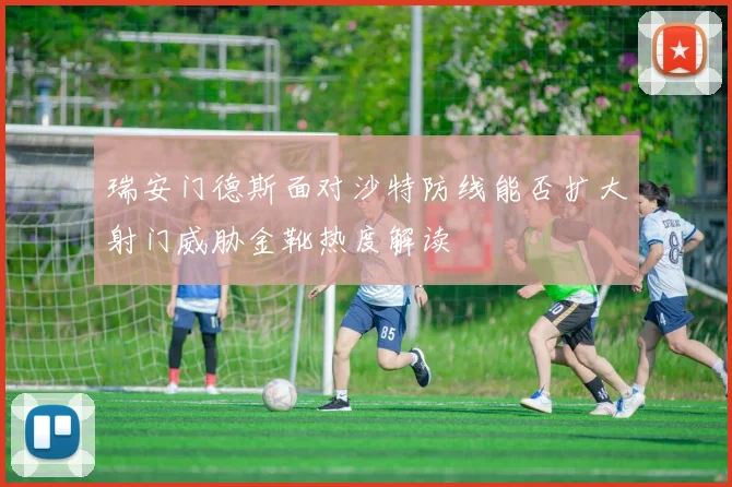 瑞安门德斯面对沙特防线能否扩大射门威胁金靴热度解读