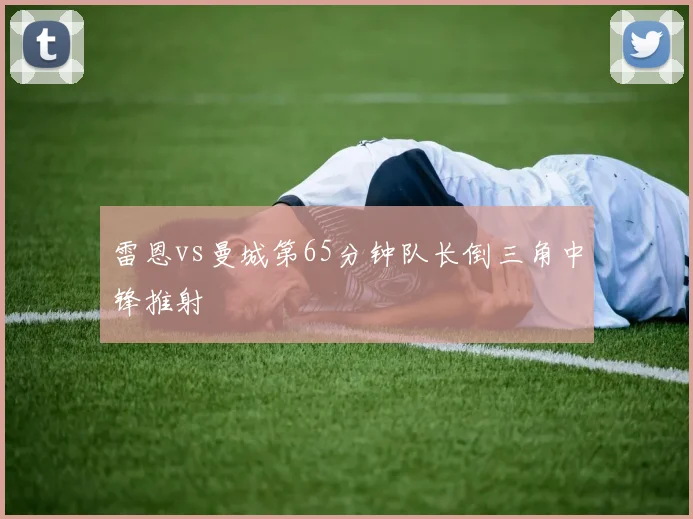 雷恩vs曼城第65分钟队长倒三角中锋推射