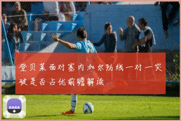 登贝莱面对塞内加尔防线一对一突破是否占优前瞻解读
