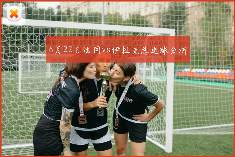 6月22日法国vs伊拉克总进球分析