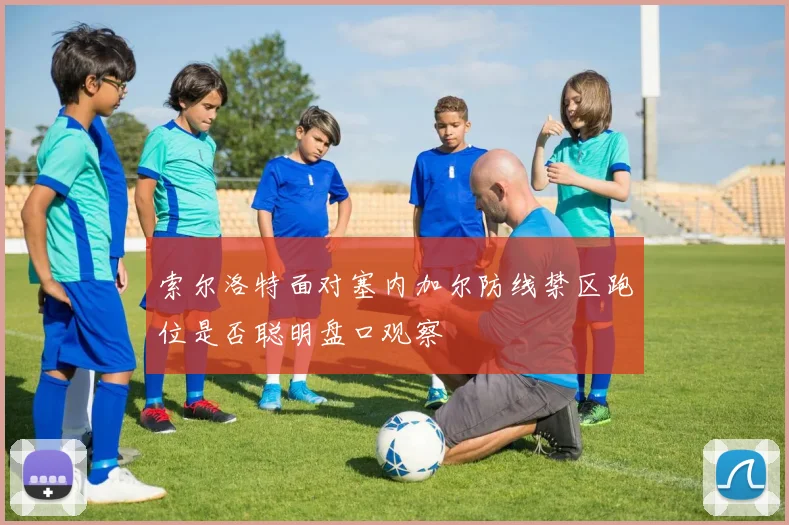 索尔洛特面对塞内加尔防线禁区跑位是否聪明盘口观察