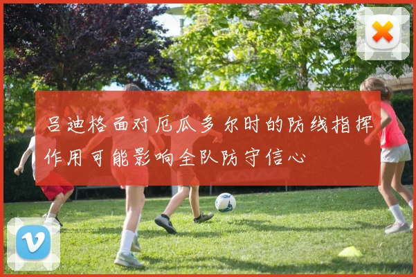 吕迪格面对厄瓜多尔时的防线指挥作用可能影响全队防守信心