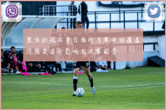 聚焦欧冠布鲁日面对马赛中场覆盖范围是否会影响淘汰赛前景