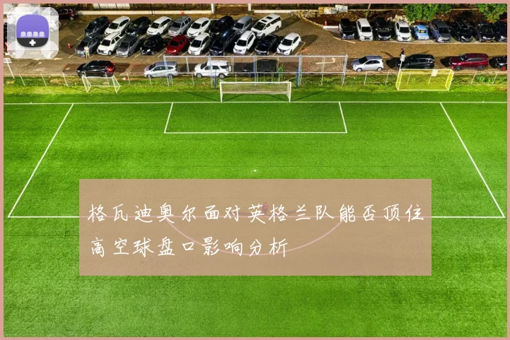 格瓦迪奥尔面对英格兰队能否顶住高空球盘口影响分析