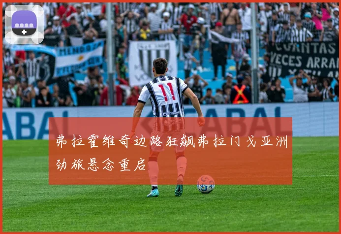 弗拉霍维奇边路狂飙弗拉门戈亚洲劲旅悬念重启