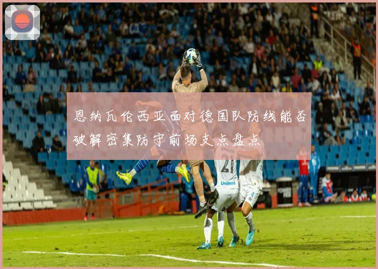 恩纳瓦伦西亚面对德国队防线能否破解密集防守前场支点盘点