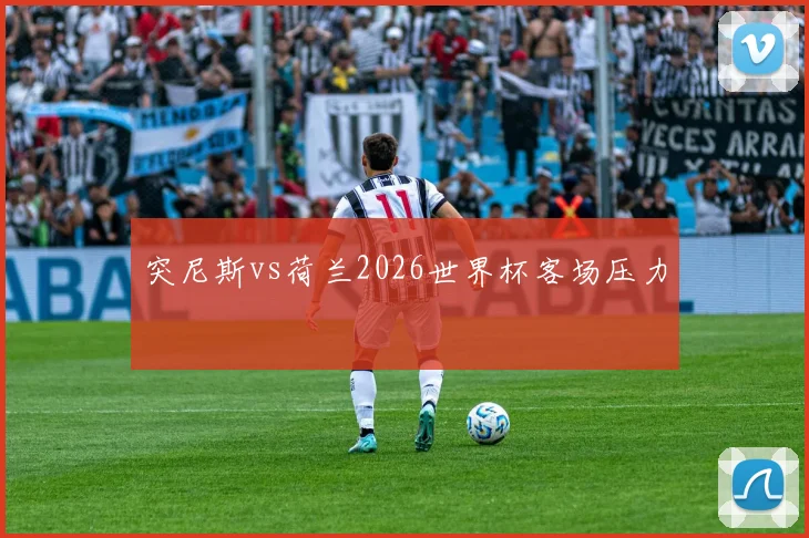 突尼斯vs荷兰2026世界杯客场压力