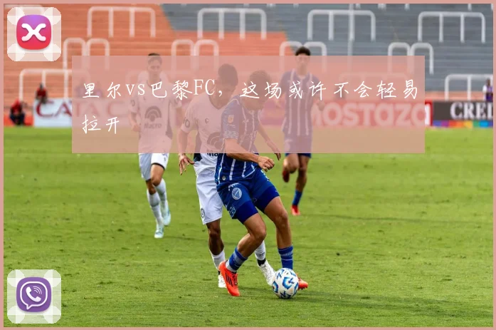里尔vs巴黎FC，这场或许不会轻易拉开